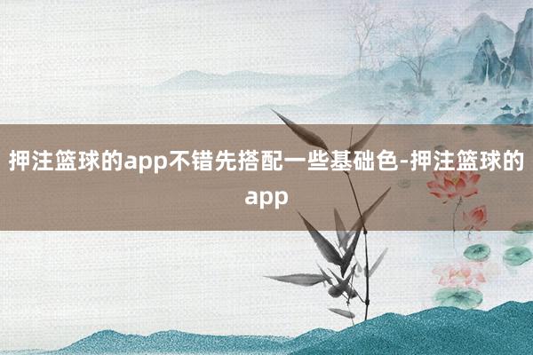 押注篮球的app不错先搭配一些基础色-押注篮球的app