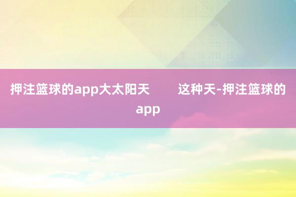 押注篮球的app大太阳天        这种天-押注篮球的app