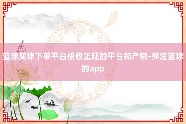 篮球买球下单平台接收正规的平台和产物-押注篮球的app