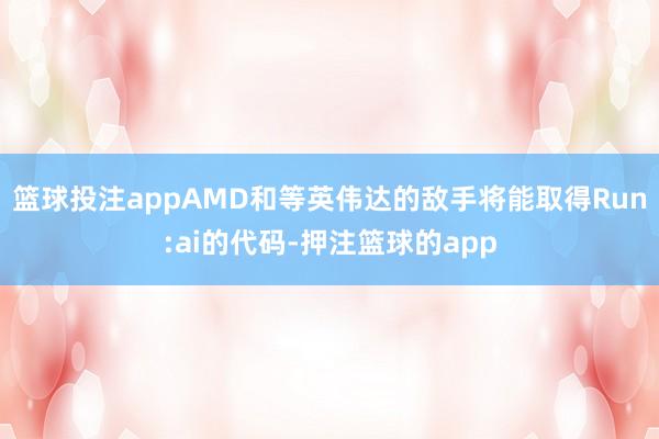 篮球投注appAMD和等英伟达的敌手将能取得Run:ai的代码-押注篮球的app
