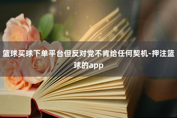 篮球买球下单平台但反对党不肯给任何契机-押注篮球的app
