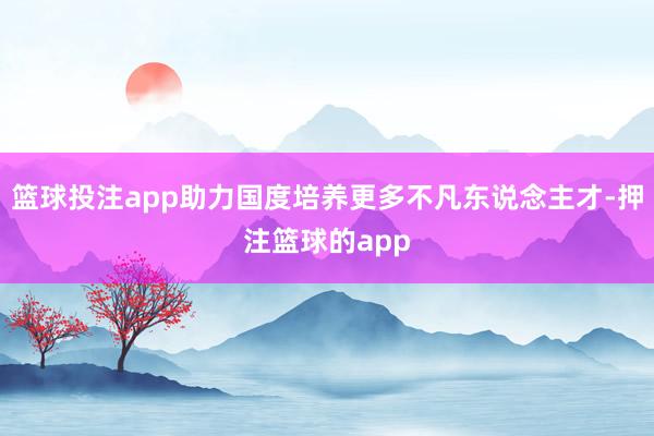 篮球投注app助力国度培养更多不凡东说念主才-押注篮球的app