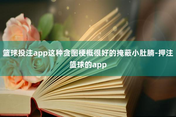 篮球投注app这种贪图梗概很好的掩蔽小肚腩-押注篮球的app