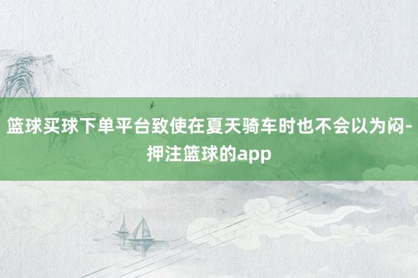 篮球买球下单平台致使在夏天骑车时也不会以为闷-押注篮球的app