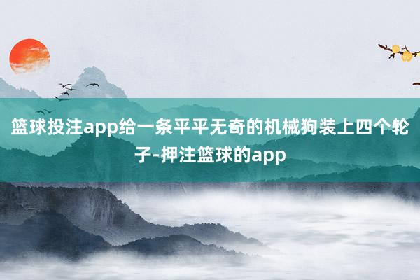 篮球投注app给一条平平无奇的机械狗装上四个轮子-押注篮球的app