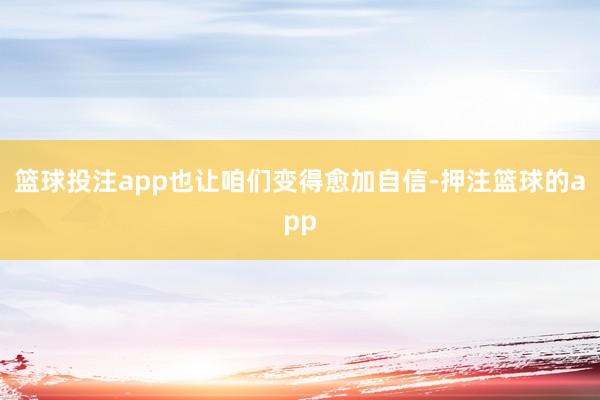 篮球投注app也让咱们变得愈加自信-押注篮球的app