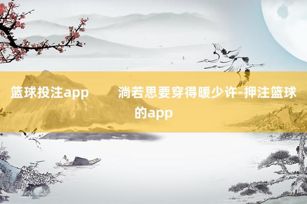 篮球投注app        淌若思要穿得暖少许-押注篮球的app