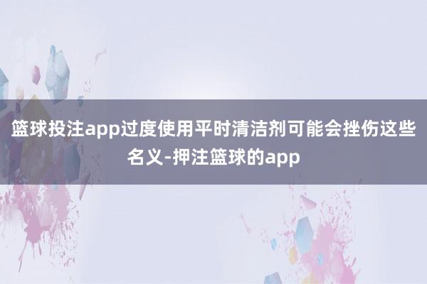 篮球投注app过度使用平时清洁剂可能会挫伤这些名义-押注篮球的app