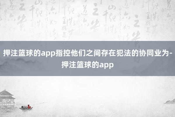 押注篮球的app指控他们之间存在犯法的协同业为-押注篮球的app