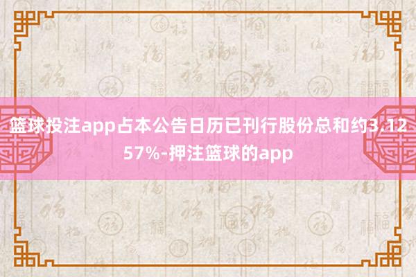 篮球投注app占本公告日历已刊行股份总和约3.1257%-押注篮球的app