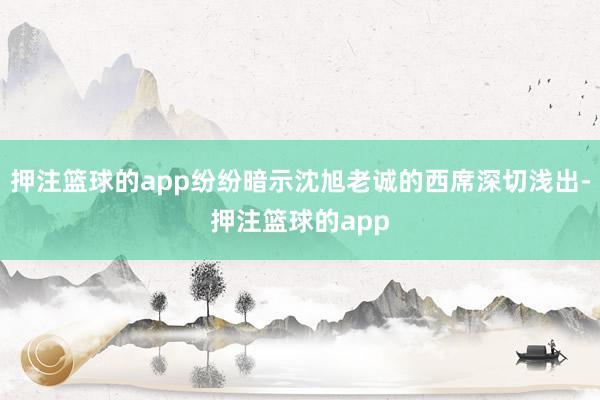 押注篮球的app纷纷暗示沈旭老诚的西席深切浅出-押注篮球的app