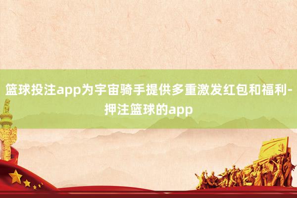 篮球投注app为宇宙骑手提供多重激发红包和福利-押注篮球的app
