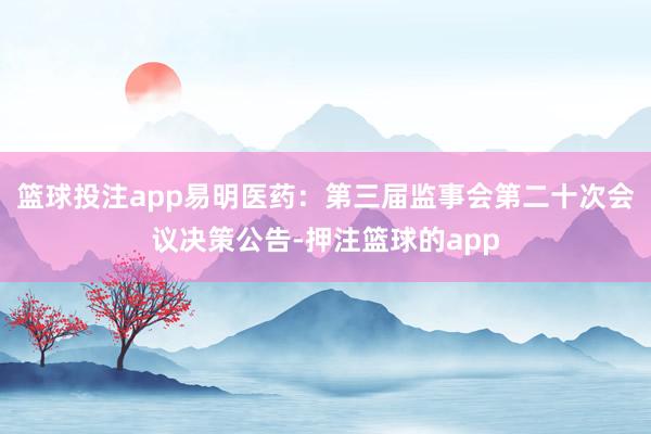 篮球投注app易明医药：第三届监事会第二十次会议决策公告-押注篮球的app