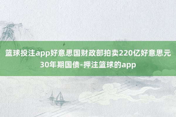 篮球投注app好意思国财政部拍卖220亿好意思元30年期国债-押注篮球的app