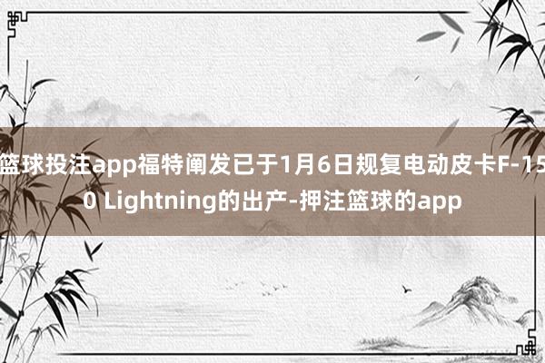 篮球投注app福特阐发已于1月6日规复电动皮卡F-150 Lightning的出产-押注篮球的app
