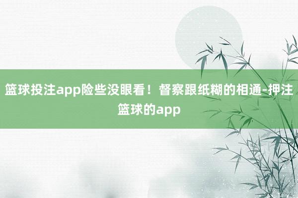 篮球投注app险些没眼看！督察跟纸糊的相通-押注篮球的app