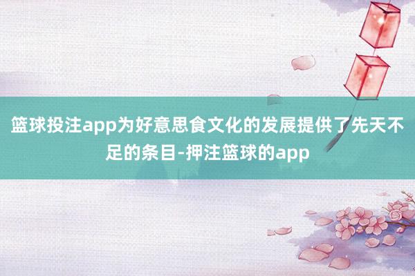 篮球投注app为好意思食文化的发展提供了先天不足的条目-押注篮球的app