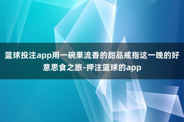 篮球投注app用一碗果流香的甜品戒指这一晚的好意思食之旅-押注篮球的app