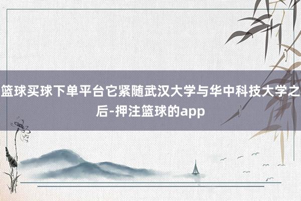 篮球买球下单平台它紧随武汉大学与华中科技大学之后-押注篮球的app