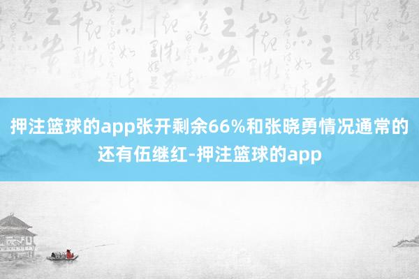 押注篮球的app张开剩余66%和张晓勇情况通常的还有伍继红-押注篮球的app