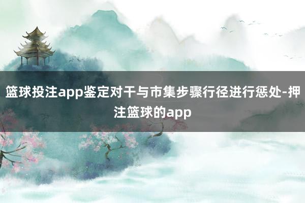 篮球投注app鉴定对干与市集步骤行径进行惩处-押注篮球的app
