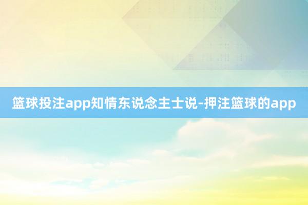 篮球投注app　　知情东说念主士说-押注篮球的app