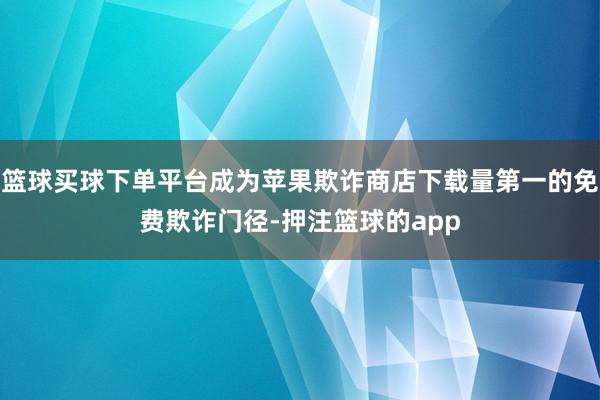 篮球买球下单平台成为苹果欺诈商店下载量第一的免费欺诈门径-押注篮球的app