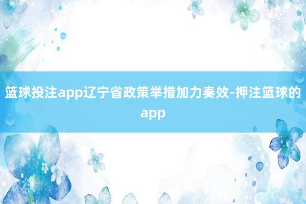 篮球投注app辽宁省政策举措加力奏效-押注篮球的app