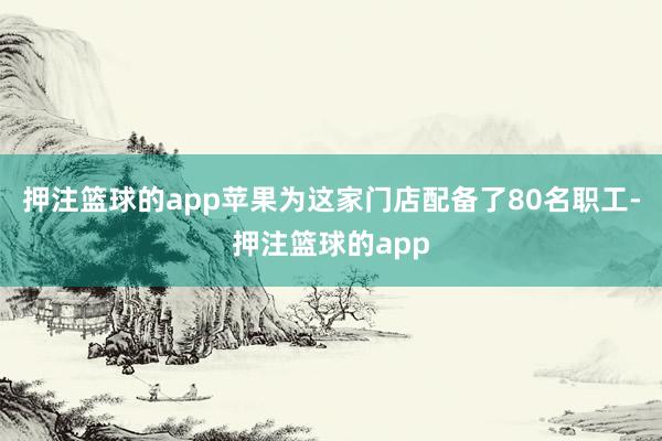 押注篮球的app苹果为这家门店配备了80名职工-押注篮球的app