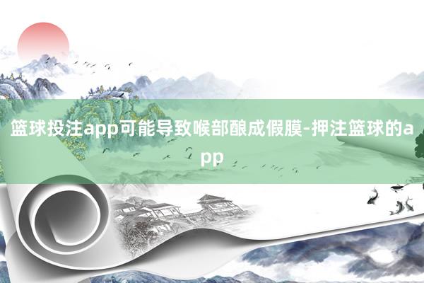 篮球投注app可能导致喉部酿成假膜-押注篮球的app