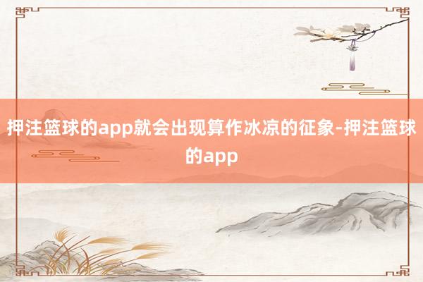 押注篮球的app就会出现算作冰凉的征象-押注篮球的app