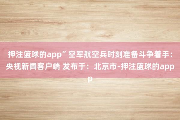 押注篮球的app”空军航空兵时刻准备斗争着手：央视新闻客户端 发布于：北京市-押注篮球的app