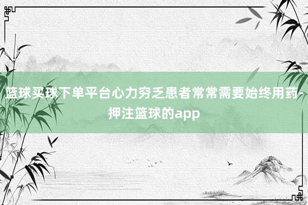 篮球买球下单平台心力穷乏患者常常需要始终用药-押注篮球的app