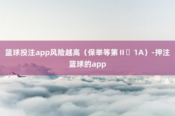 篮球投注app风险越高（保举等第Ⅱ⁃1A）-押注篮球的app