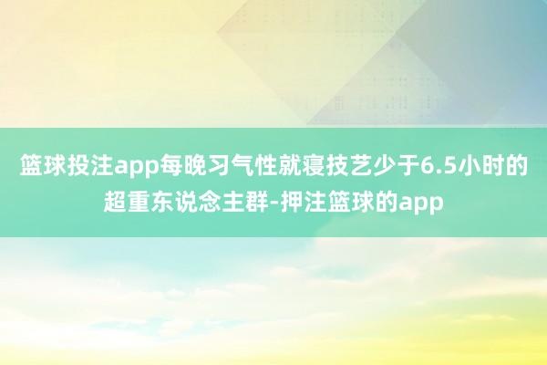 篮球投注app每晚习气性就寝技艺少于6.5小时的超重东说念主群-押注篮球的app