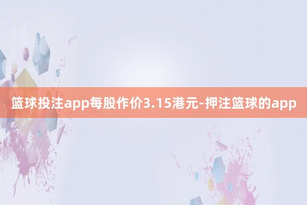 篮球投注app每股作价3.15港元-押注篮球的app
