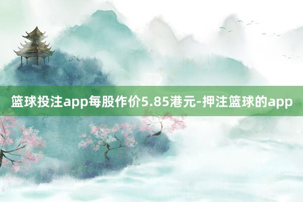 篮球投注app每股作价5.85港元-押注篮球的app