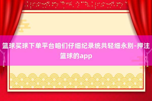 篮球买球下单平台咱们仔细纪录统共轻细永别-押注篮球的app