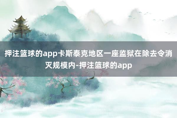 押注篮球的app卡斯泰克地区一座监狱在除去令消灭规模内-押注篮球的app