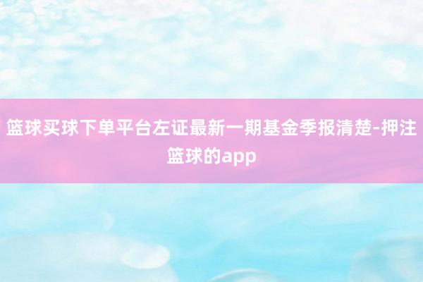 篮球买球下单平台左证最新一期基金季报清楚-押注篮球的app