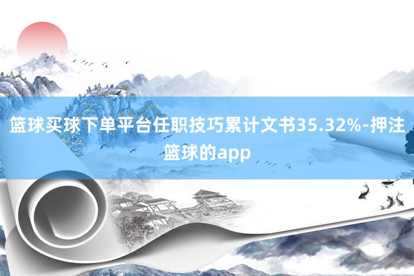 篮球买球下单平台任职技巧累计文书35.32%-押注篮球的app