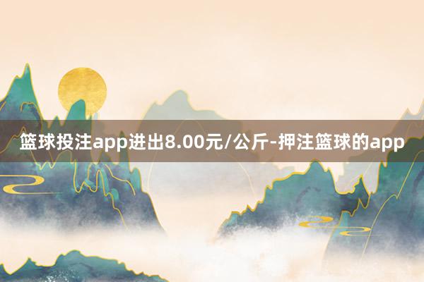 篮球投注app进出8.00元/公斤-押注篮球的app