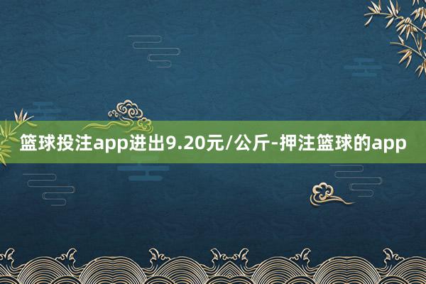 篮球投注app进出9.20元/公斤-押注篮球的app