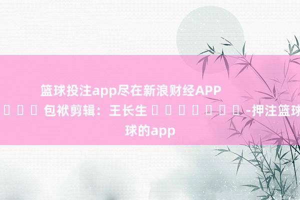 篮球投注app尽在新浪财经APP            						包袱剪辑：王长生 							-押注篮球的app