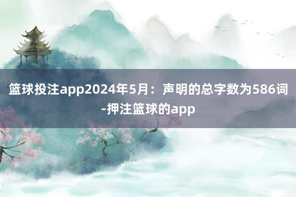 篮球投注app2024年5月：声明的总字数为586词-押注篮球的app