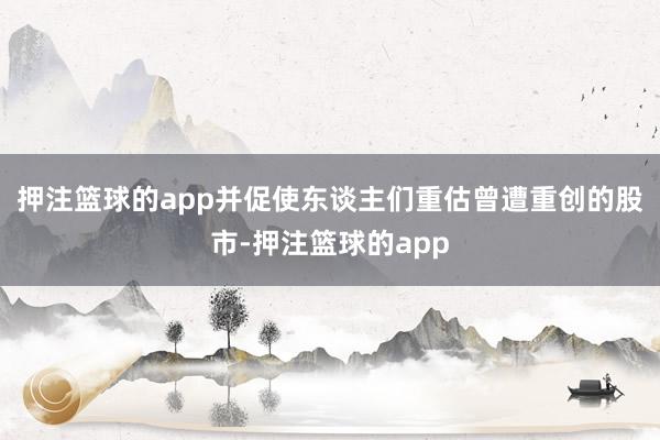 押注篮球的app并促使东谈主们重估曾遭重创的股市-押注篮球的app