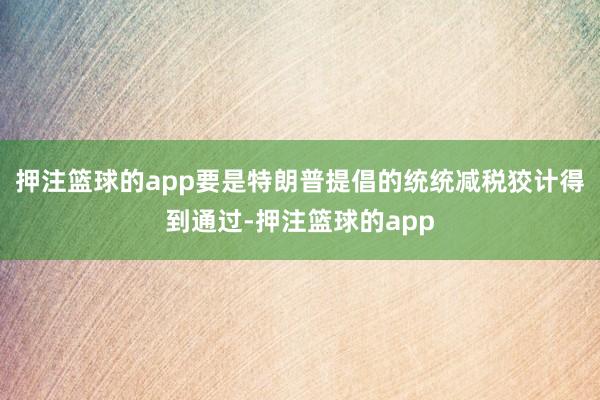 押注篮球的app要是特朗普提倡的统统减税狡计得到通过-押注篮球的app