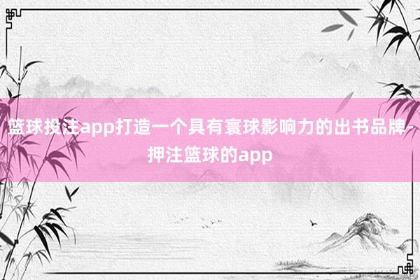 篮球投注app打造一个具有寰球影响力的出书品牌-押注篮球的app