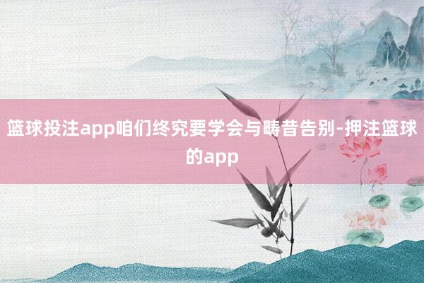 篮球投注app咱们终究要学会与畴昔告别-押注篮球的app