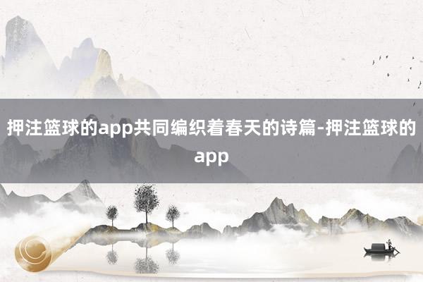 押注篮球的app共同编织着春天的诗篇-押注篮球的app